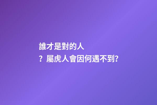 誰才是對的人？屬虎人會因何遇不到？